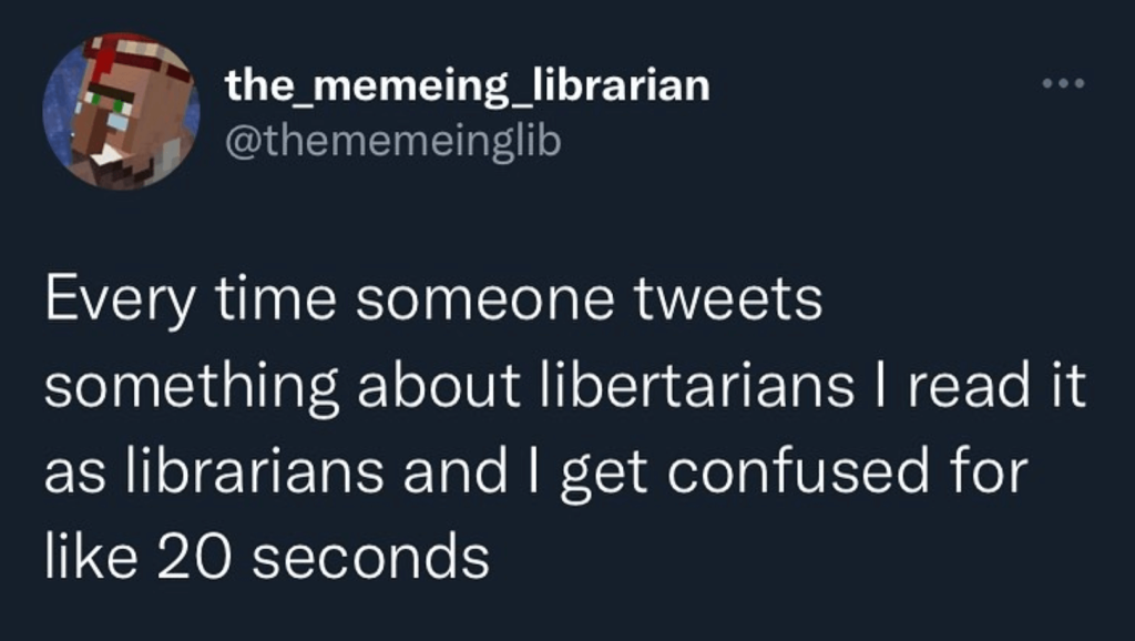 A screenshot of a Tweet by user @the_memeing_librarian reads, 'Every time someone tweets something about libertarians I read it as librarians and I get confused for like 20 seconds'