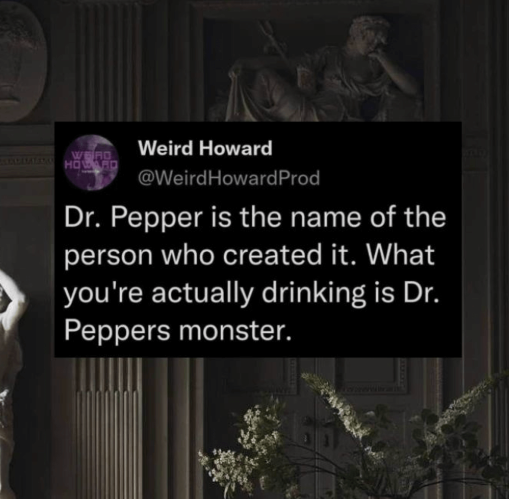 A screenshot of a Tweet by user @WeirdHowardProd reads, 'Dr. Pepper is the name of the person who created it. What you're actually drinking is Dr. Peppers monster.'